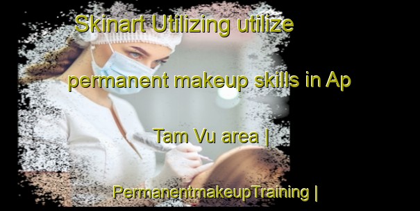 Skinart Utilizing utilize permanent makeup skills in Ap Tam Vu area | PermanentmakeupTraining | PermanentmakeupClasses | SkinartTraining-Viet Nam